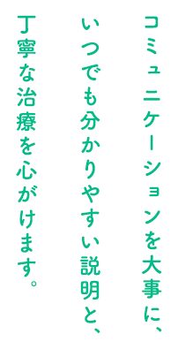 コミュニケーションを大事に、いつでも分かりやすい説明と、丁寧な治療を心がけます。