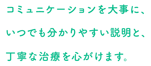 コミュニケーションを大事に、いつでも分かりやすい説明と、丁寧な治療を心がけます。